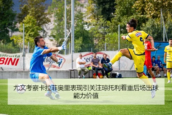 尤文考察卡拉菲奥里表现引关注琼托利着重后场出球能力价值