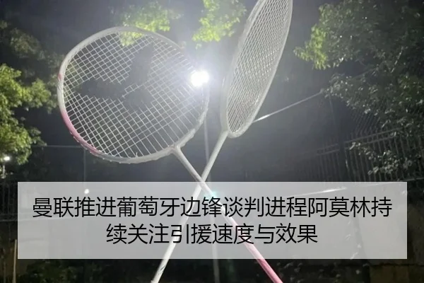 曼联推进葡萄牙边锋谈判进程阿莫林持续关注引援速度与效果